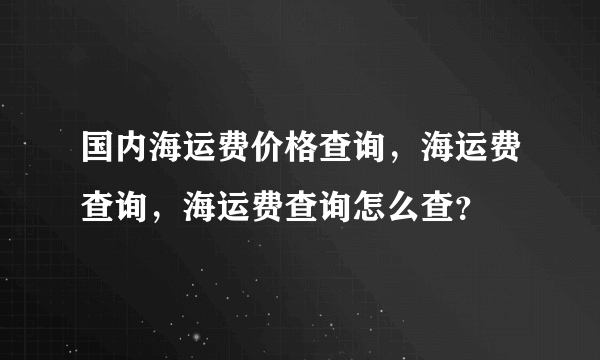 国内海运费价格查询，海运费查询，海运费查询怎么查？