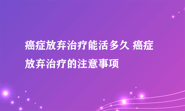 癌症放弃治疗能活多久 癌症放弃治疗的注意事项