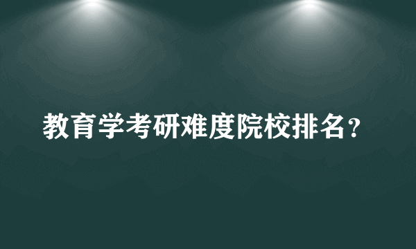 教育学考研难度院校排名？