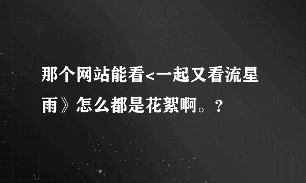 那个网站能看<一起又看流星雨》怎么都是花絮啊。？