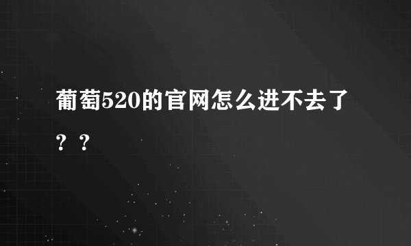 葡萄520的官网怎么进不去了？？