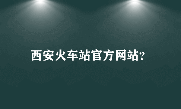 西安火车站官方网站？