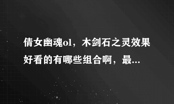 倩女幽魂ol，木剑石之灵效果好看的有哪些组合啊，最好有截图