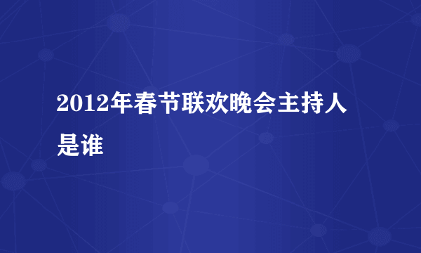 2012年春节联欢晚会主持人是谁