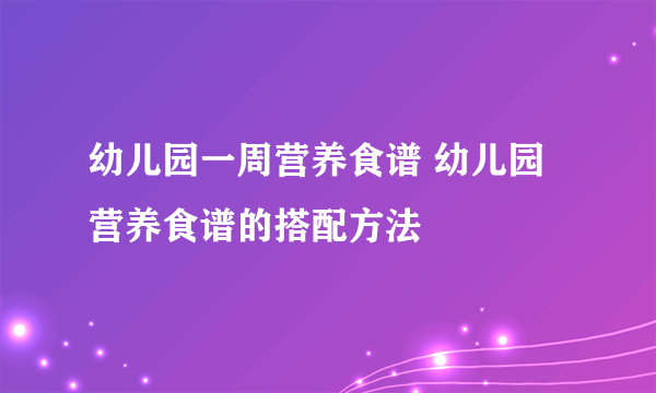 幼儿园一周营养食谱 幼儿园营养食谱的搭配方法