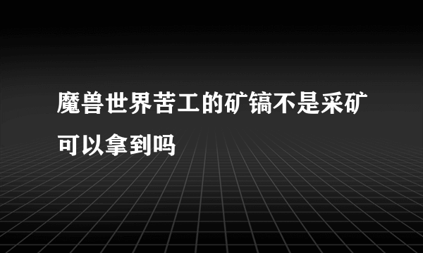 魔兽世界苦工的矿镐不是采矿可以拿到吗