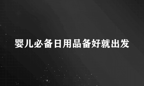 婴儿必备日用品备好就出发