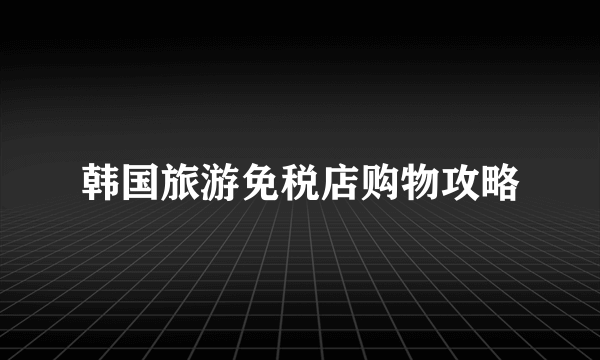 韩国旅游免税店购物攻略