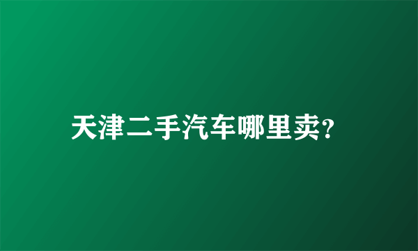 天津二手汽车哪里卖？