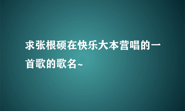 求张根硕在快乐大本营唱的一首歌的歌名~