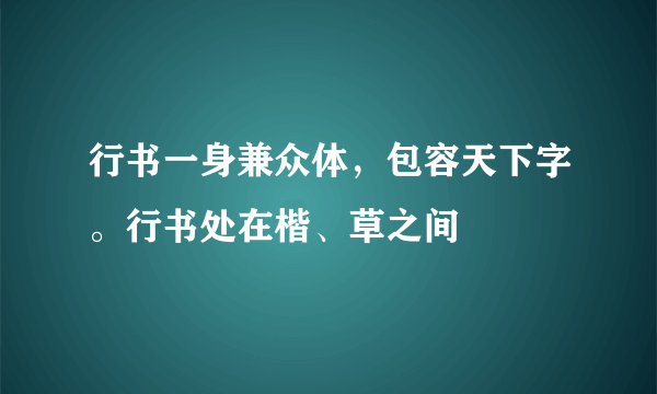 行书一身兼众体，包容天下字。行书处在楷、草之间