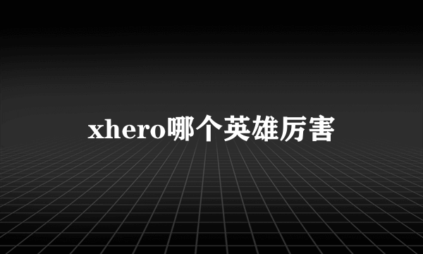 xhero哪个英雄厉害