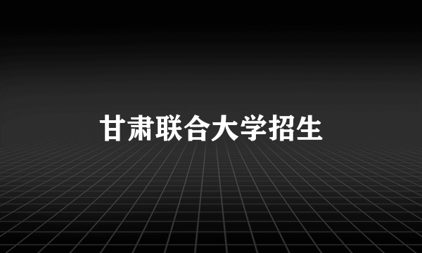 甘肃联合大学招生