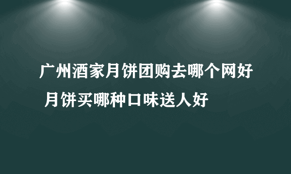 广州酒家月饼团购去哪个网好 月饼买哪种口味送人好