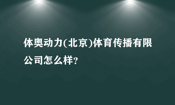 体奥动力(北京)体育传播有限公司怎么样？