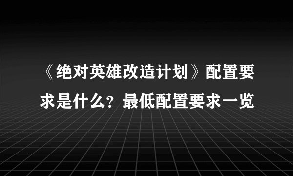 《绝对英雄改造计划》配置要求是什么？最低配置要求一览