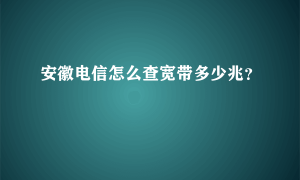 安徽电信怎么查宽带多少兆？