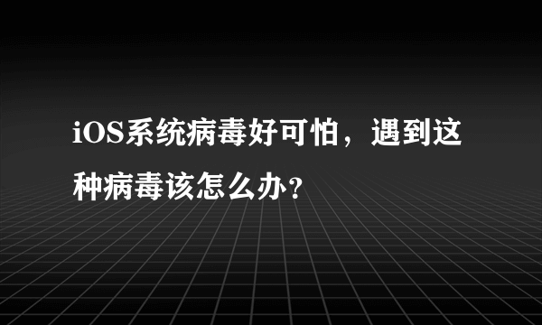 iOS系统病毒好可怕，遇到这种病毒该怎么办？