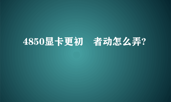 4850显卡更初學者动怎么弄?