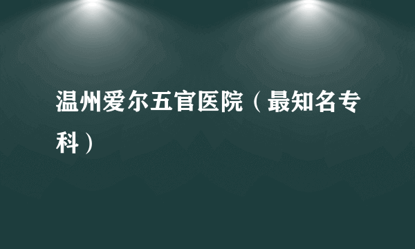 温州爱尔五官医院（最知名专科）