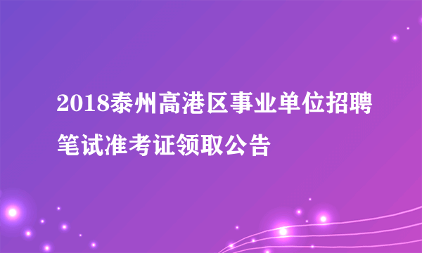 2018泰州高港区事业单位招聘笔试准考证领取公告