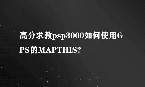 高分求教psp3000如何使用GPS的MAPTHIS?