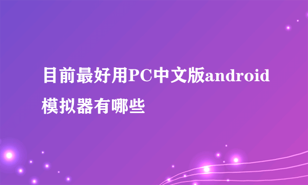 目前最好用PC中文版android模拟器有哪些