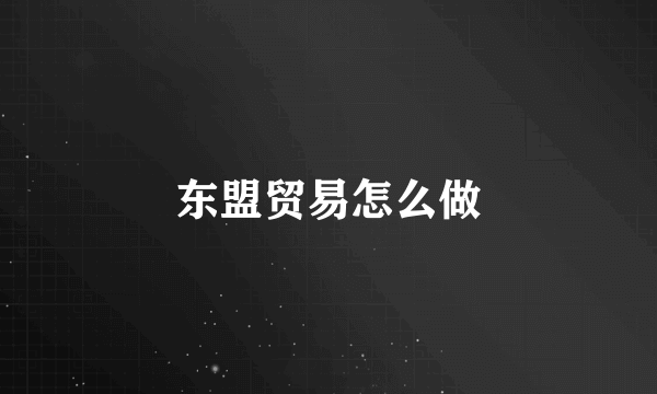 东盟贸易怎么做