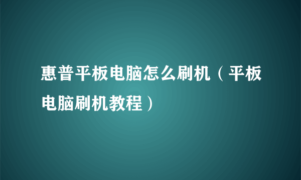 惠普平板电脑怎么刷机（平板电脑刷机教程）
