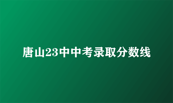 唐山23中中考录取分数线