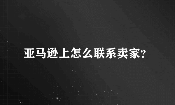 亚马逊上怎么联系卖家？