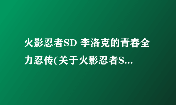 火影忍者SD 李洛克的青春全力忍传(关于火影忍者SD 李洛克的青春全力忍传简述)