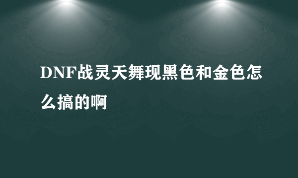 DNF战灵天舞现黑色和金色怎么搞的啊
