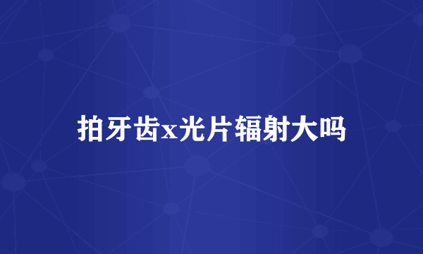 拍牙齿x光片辐射大吗