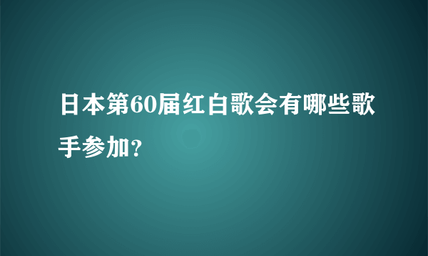 日本第60届红白歌会有哪些歌手参加？
