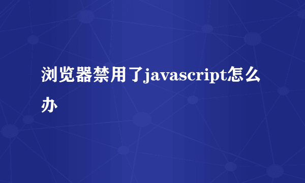 浏览器禁用了javascript怎么办