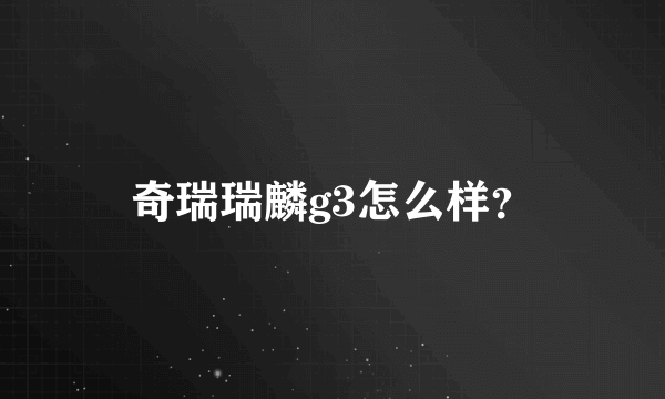 奇瑞瑞麟g3怎么样？