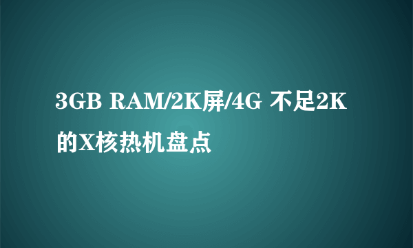 3GB RAM/2K屏/4G 不足2K的X核热机盘点