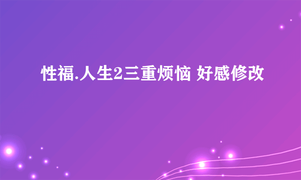 性福.人生2三重烦恼 好感修改