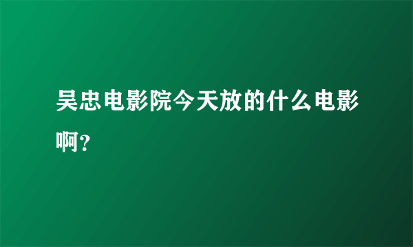 吴忠电影院今天放的什么电影啊？