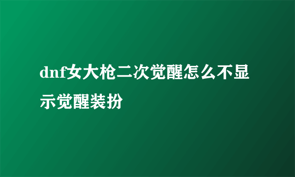 dnf女大枪二次觉醒怎么不显示觉醒装扮