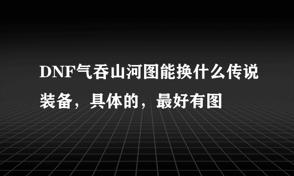 DNF气吞山河图能换什么传说装备，具体的，最好有图