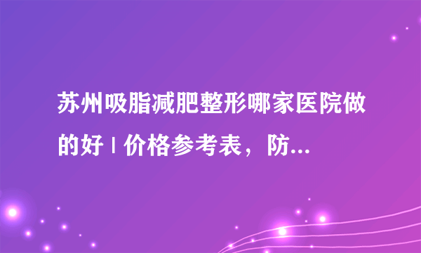 苏州吸脂减肥整形哪家医院做的好 | 价格参考表，防坑骗！_产后怎样快速减肥?感觉整个人是肿的。
