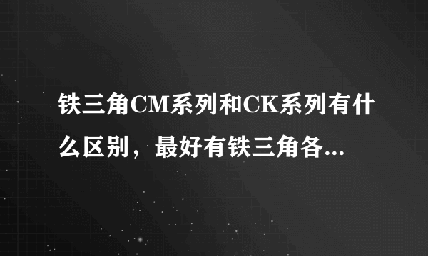 铁三角CM系列和CK系列有什么区别，最好有铁三角各系列区别说明？