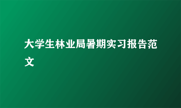 大学生林业局暑期实习报告范文