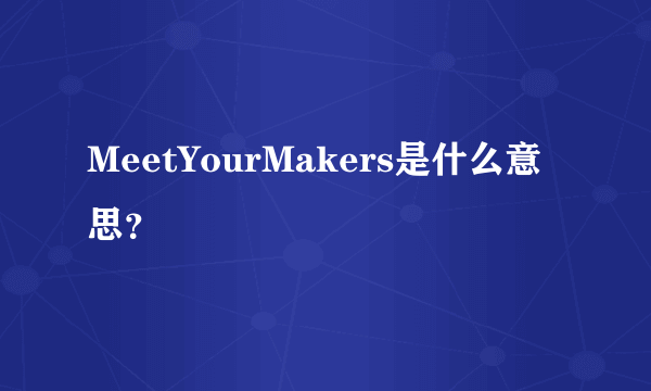MeetYourMakers是什么意思？