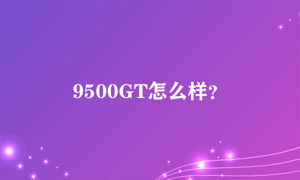 9500GT怎么样？
