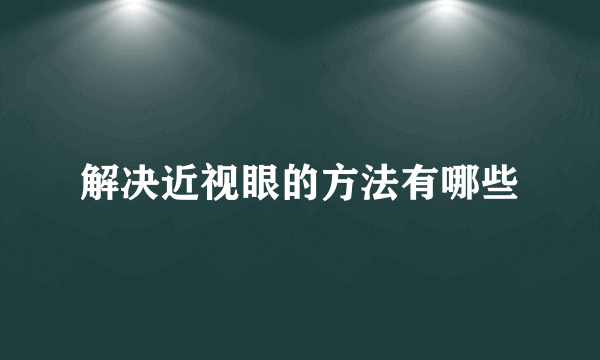 解决近视眼的方法有哪些