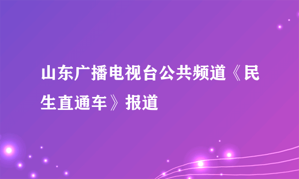 山东广播电视台公共频道《民生直通车》报道