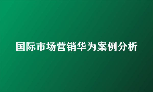 国际市场营销华为案例分析